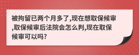被拘留已兩個月多了,現(xiàn)在想取保候審,取保候審后法院會怎么判,現(xiàn)在取保候審可以嗎?