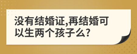 沒(méi)有結(jié)婚證,再結(jié)婚可以生兩個(gè)孩子么?