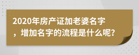 2020年房產(chǎn)證加老婆名字，增加名字的流程是什么呢？