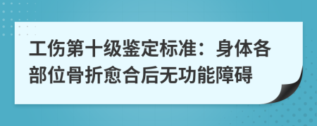 工傷第十級鑒定標(biāo)準(zhǔn)：身體各部位骨折愈合后無功能障礙