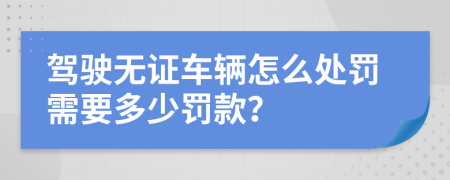 駕駛無證車輛怎么處罰需要多少罰款？