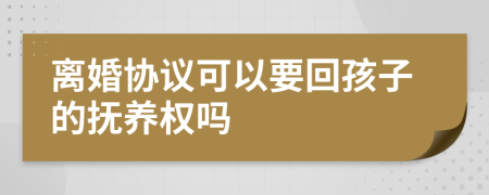 離婚協(xié)議可以要回孩子的撫養(yǎng)權嗎