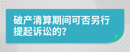 破產(chǎn)清算期間可否另行提起訴訟的？
