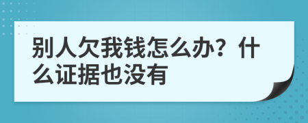 別人欠我錢(qián)怎么辦？什么證據(jù)也沒(méi)有