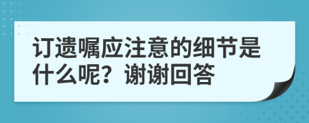 訂遺囑應(yīng)注意的細(xì)節(jié)是什么呢？謝謝回答