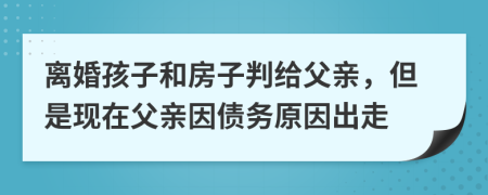 離婚孩子和房子判給父親，但是現(xiàn)在父親因債務原因出走