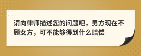 請(qǐng)向律師描述您的問題吧，男方現(xiàn)在不顧女方，可不能夠得到什么賠償