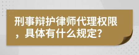 刑事辯護律師代理權限，具體有什么規(guī)定？