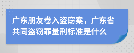 廣東朋友卷入盜竊案，廣東省共同盜竊罪量刑標準是什么