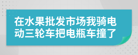 在水果批發(fā)市場(chǎng)我騎電動(dòng)三輪車把電瓶車撞了