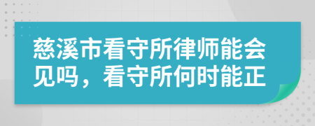 慈溪市看守所律師能會(huì)見(jiàn)嗎，看守所何時(shí)能正
