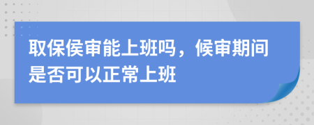 取保侯審能上班嗎，候?qū)徠陂g是否可以正常上班