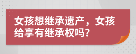 女孩想繼承遺產(chǎn)，女孩給享有繼承權(quán)嗎？