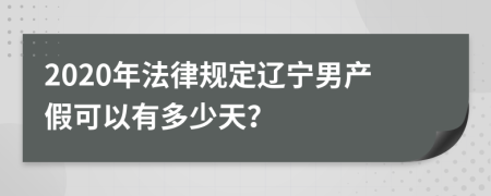 2020年法律規(guī)定遼寧男產(chǎn)假可以有多少天？