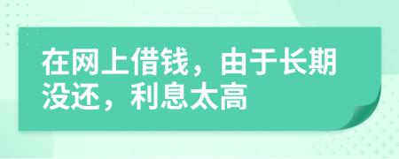 在網(wǎng)上借錢，由于長期沒還，利息太高