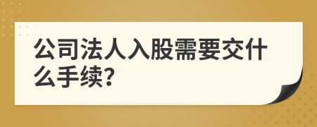 公司法人入股需要交什么手續(xù)？