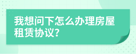 我想問(wèn)下怎么辦理房屋租賃協(xié)議？
