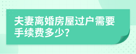 夫妻離婚房屋過(guò)戶需要手續(xù)費(fèi)多少？
