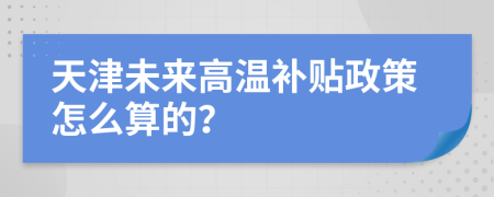 天津未來(lái)高溫補(bǔ)貼政策怎么算的？