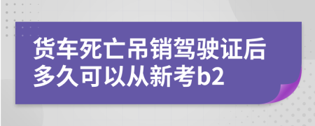 貨車(chē)死亡吊銷(xiāo)駕駛證后多久可以從新考b2