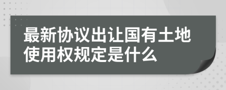 最新協(xié)議出讓國有土地使用權(quán)規(guī)定是什么