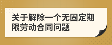 關(guān)于解除一個(gè)無(wú)固定期限勞動(dòng)合同問(wèn)題