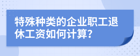 特殊種類的企業(yè)職工退休工資如何計算？