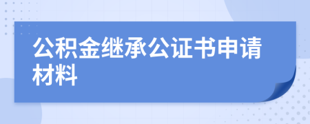 公積金繼承公證書(shū)申請(qǐng)材料