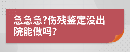 急急急?傷殘鑒定沒(méi)出院能做嗎？