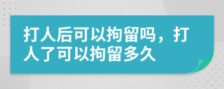 打人后可以拘留嗎，打人了可以拘留多久