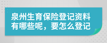 泉州生育保險(xiǎn)登記資料有哪些呢，要怎么登記
