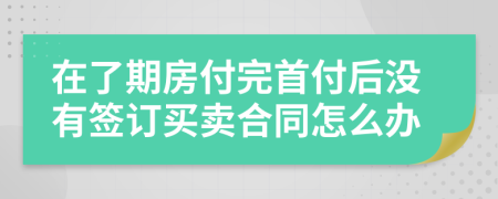 在了期房付完首付后沒(méi)有簽訂買(mǎi)賣(mài)合同怎么辦