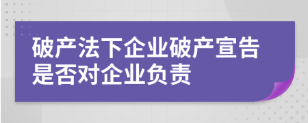 破產(chǎn)法下企業(yè)破產(chǎn)宣告是否對企業(yè)負(fù)責(zé)