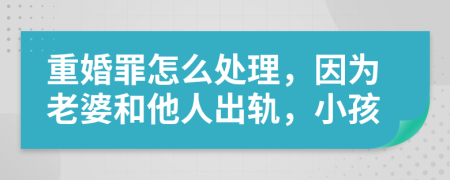 重婚罪怎么處理，因為老婆和他人出軌，小孩