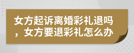 女方起訴離婚彩禮退嗎，女方要退彩禮怎么辦