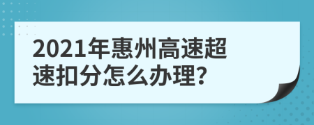 2021年惠州高速超速扣分怎么辦理？