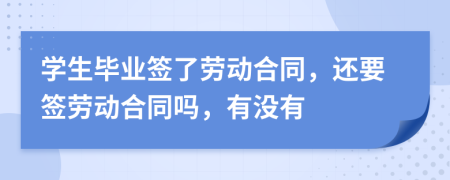 學(xué)生畢業(yè)簽了勞動(dòng)合同，還要簽勞動(dòng)合同嗎，有沒(méi)有