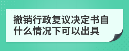 撤銷行政復議決定書自什么情況下可以出具