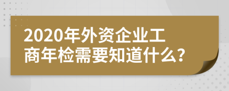 2020年外資企業(yè)工商年檢需要知道什么？