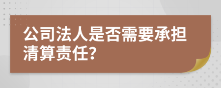 公司法人是否需要承擔清算責任？