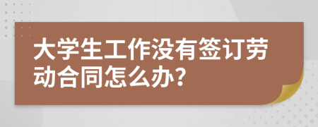 大學生工作沒有簽訂勞動合同怎么辦？