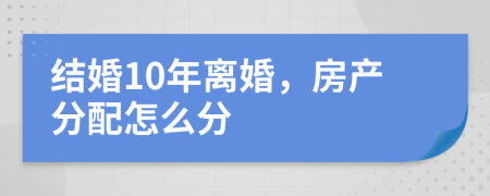 結(jié)婚10年離婚，房產(chǎn)分配怎么分