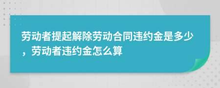 勞動(dòng)者提起解除勞動(dòng)合同違約金是多少，勞動(dòng)者違約金怎么算