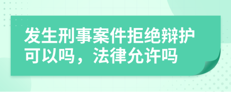 發(fā)生刑事案件拒絕辯護(hù)可以嗎，法律允許嗎