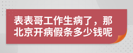 表表哥工作生病了，那北京開病假條多少錢呢