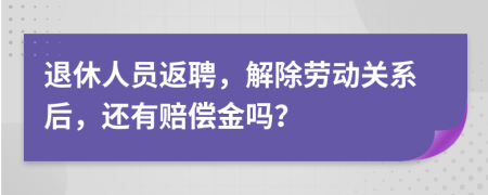 退休人員返聘，解除勞動關(guān)系后，還有賠償金嗎？