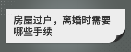 房屋過戶，離婚時需要哪些手續(xù)