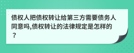 債權(quán)人把債權(quán)轉(zhuǎn)讓給第三方需要債務(wù)人同意嗎,債權(quán)轉(zhuǎn)讓的法律規(guī)定是怎樣的？
