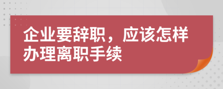 企業(yè)要辭職，應(yīng)該怎樣辦理離職手續(xù)