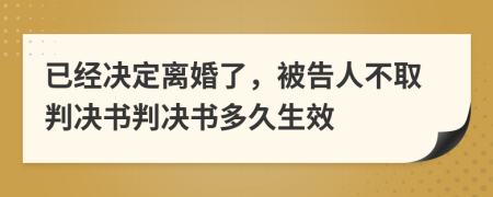 已經(jīng)決定離婚了，被告人不取判決書判決書多久生效
